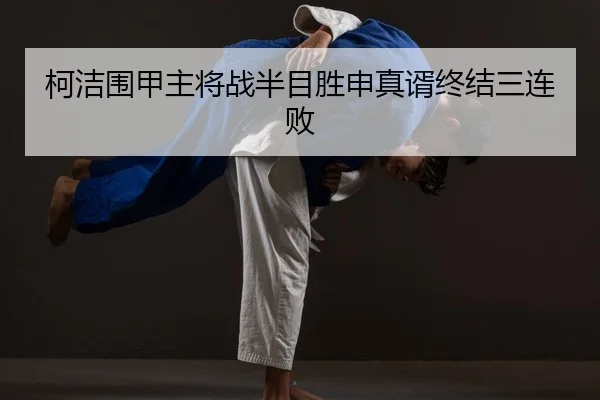 柯洁围甲主将战半目胜申真谞终结三连败